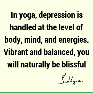 In yoga, depression is handled at the level of body, mind, and energies. Vibrant and balanced, you will naturally be