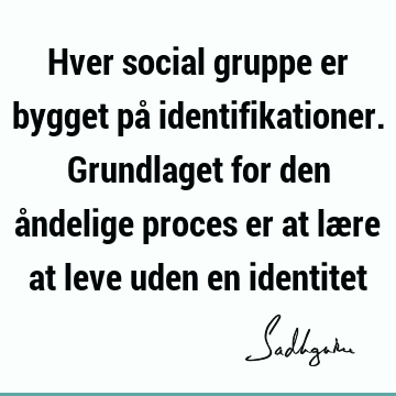 Hver social gruppe er bygget på identifikationer. Grundlaget for den åndelige proces er at lære at leve uden en