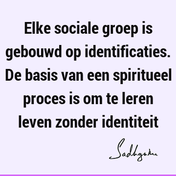 Elke sociale groep is gebouwd op identificaties. De basis van een spiritueel proces is om te leren leven zonder