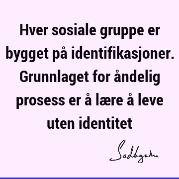 Hver sosiale gruppe er bygget på identifikasjoner. Grunnlaget for åndelig prosess er å lære å leve uten