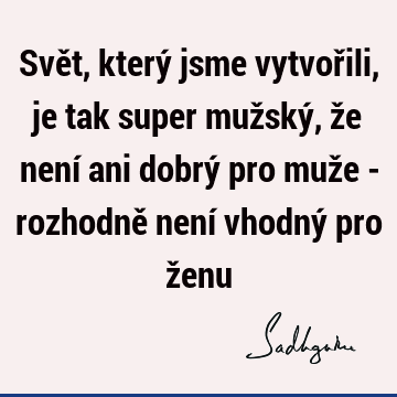 Svět, který jsme vytvořili, je tak super mužský, že není ani dobrý pro muže - rozhodně není vhodný pro ž