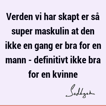 Verden vi har skapt er så super maskulin at den ikke en gang er bra for en mann - definitivt ikke bra for en