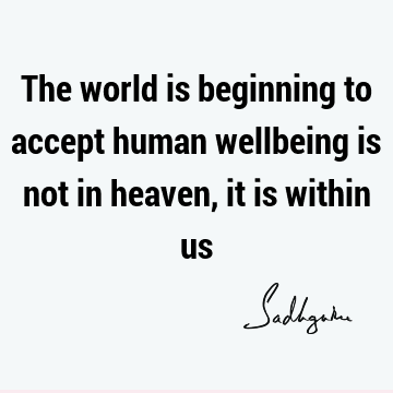 The world is beginning to accept human wellbeing is not in heaven, it is within