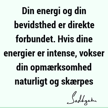 Din energi og din bevidsthed er direkte forbundet. Hvis dine energier er intense, vokser din opmærksomhed naturligt og skæ