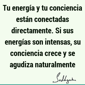 Tu energía y tu conciencia están conectadas directamente. Si sus energías son intensas, su conciencia crece y se agudiza