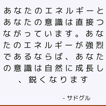 あなたのエネルギーとあなたの意識は直接つながっています。 あなたのエネルギーが強烈であるならば、あなたの意識は自然に成長し、鋭くなります