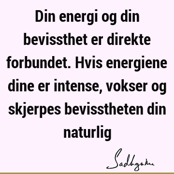 Din energi og din bevissthet er direkte forbundet. Hvis energiene dine er intense, vokser og skjerpes bevisstheten din