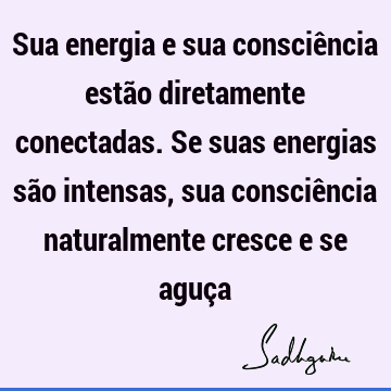 Sua energia e sua consciência estão diretamente conectadas. Se suas energias são intensas, sua consciência naturalmente cresce e se aguç