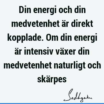 Din energi och din medvetenhet är direkt kopplade. Om din energi är intensiv växer din medvetenhet naturligt och skä