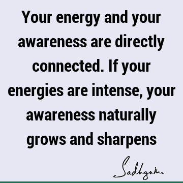 Your energy and your awareness are directly connected. If your energies are intense, your awareness naturally grows and