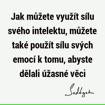 Jak můžete využít sílu svého intelektu, můžete také použít sílu svých emocí k tomu, abyste dělali úžasné vě