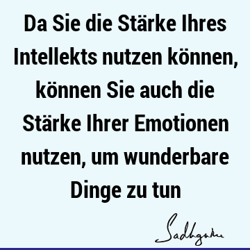 Da Sie die Stärke Ihres Intellekts nutzen können, können Sie auch die Stärke Ihrer Emotionen nutzen, um wunderbare Dinge zu