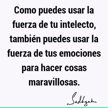 Como puedes usar la fuerza de tu intelecto, también puedes usar la fuerza de tus emociones para hacer cosas