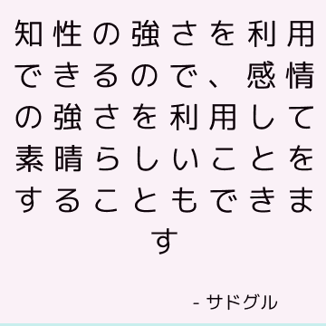 知性の強さを利用できるので、感情の強さを利用して素晴らしいことをすることもできます