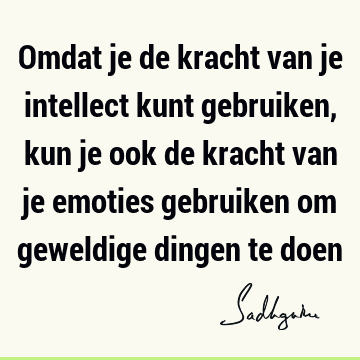 Omdat je de kracht van je intellect kunt gebruiken, kun je ook de kracht van je emoties gebruiken om geweldige dingen te