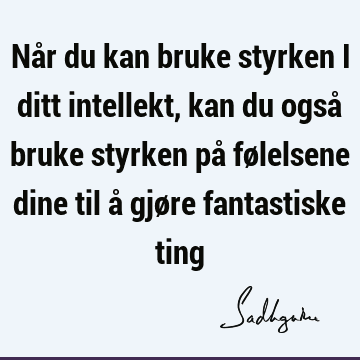 Når du kan bruke styrken i ditt intellekt, kan du også bruke styrken på følelsene dine til å gjøre fantastiske