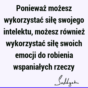 Ponieważ możesz wykorzystać siłę swojego intelektu, możesz również wykorzystać siłę swoich emocji do robienia wspaniałych