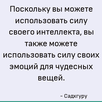 Поскольку вы можете использовать силу своего интеллекта, вы также можете использовать силу своих эмоций для чудесных вещей
