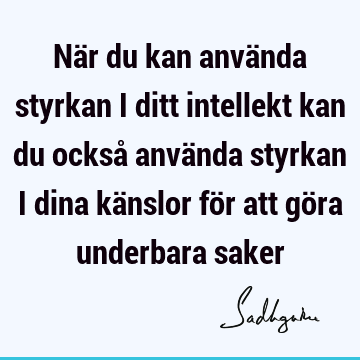 När du kan använda styrkan i ditt intellekt kan du också använda styrkan i dina känslor för att göra underbara