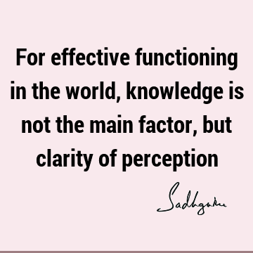 For effective functioning in the world, knowledge is not the main factor, but clarity of