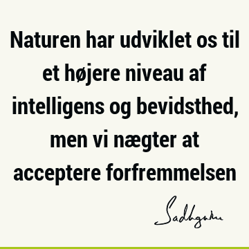 Naturen har udviklet os til et højere niveau af intelligens og bevidsthed, men vi nægter at acceptere