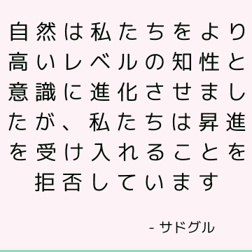 自然は私たちをより高いレベルの知性と意識に進化させましたが、私たちは昇進を受け入れることを拒否しています