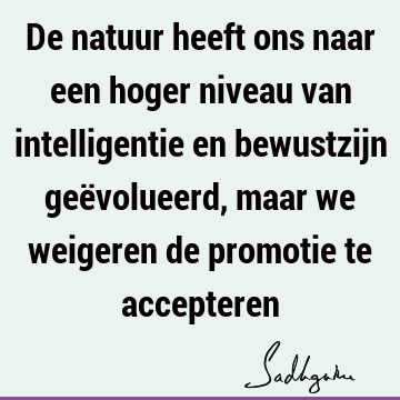 De natuur heeft ons naar een hoger niveau van intelligentie en bewustzijn geëvolueerd, maar we weigeren de promotie te