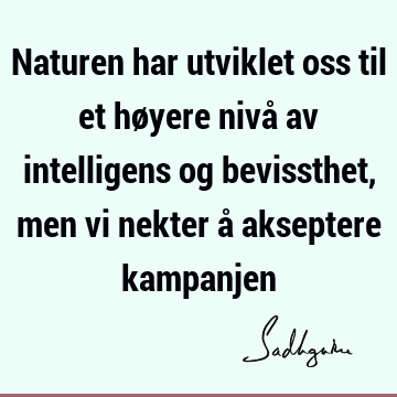 Naturen har utviklet oss til et høyere nivå av intelligens og bevissthet, men vi nekter å akseptere