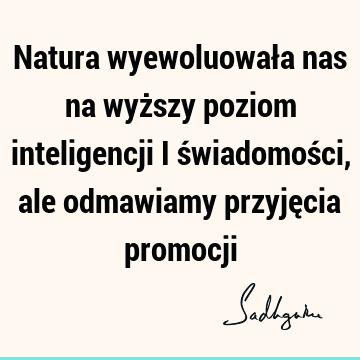 Natura wyewoluowała nas na wyższy poziom inteligencji i świadomości, ale odmawiamy przyjęcia