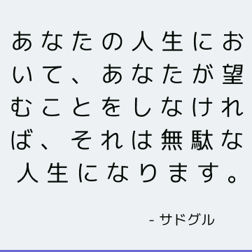 あなたの人生において、あなたが望むことをしなければ、それは無駄な人生になります。