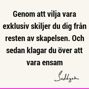 Genom att vilja vara exklusiv skiljer du dig från resten av skapelsen. Och sedan klagar du över att vara