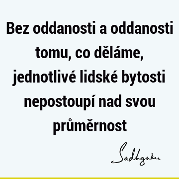 Bez oddanosti a oddanosti tomu, co děláme, jednotlivé lidské bytosti nepostoupí nad svou průmě