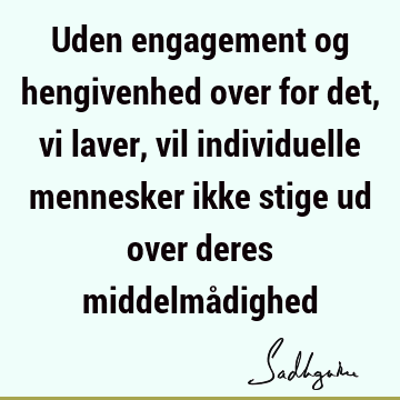 Uden engagement og hengivenhed over for det, vi laver, vil individuelle mennesker ikke stige ud over deres middelmå