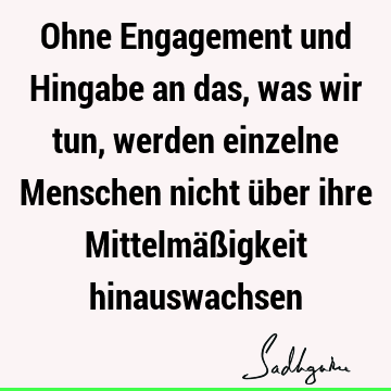 Ohne Engagement und Hingabe an das, was wir tun, werden einzelne Menschen nicht über ihre Mittelmäßigkeit