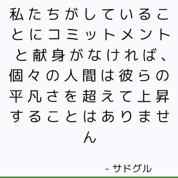 私たちがしていることにコミットメントと献身がなければ、個々の人間は彼らの平凡さを超えて上昇することはありません