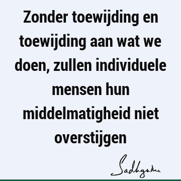 Zonder toewijding en toewijding aan wat we doen, zullen individuele mensen hun middelmatigheid niet