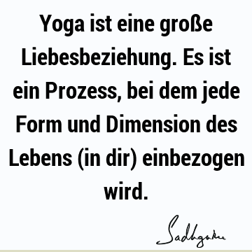 Yoga ist eine große Liebesbeziehung. Es ist ein Prozess, bei dem jede Form und Dimension des Lebens (in dir) einbezogen