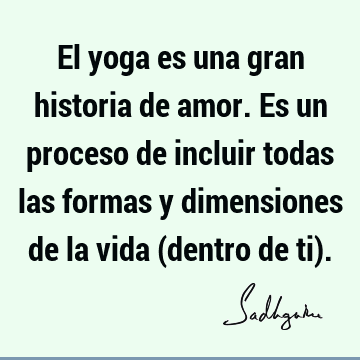 El yoga es una gran historia de amor. Es un proceso de incluir todas las formas y dimensiones de la vida (dentro de ti)