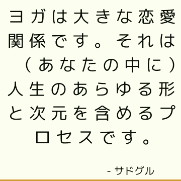 ヨガは大きな恋愛関係です。 それは（あなたの中に）人生のあらゆる形と次元を含めるプロセスです。