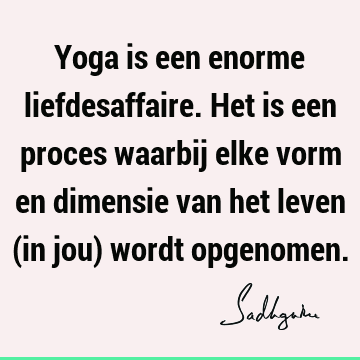 Yoga is een enorme liefdesaffaire. Het is een proces waarbij elke vorm en dimensie van het leven (in jou) wordt