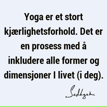 Yoga er et stort kjærlighetsforhold. Det er en prosess med å inkludere alle former og dimensjoner i livet (i deg)