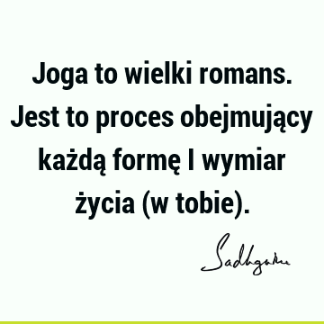 Joga to wielki romans. Jest to proces obejmujący każdą formę i wymiar życia (w tobie)