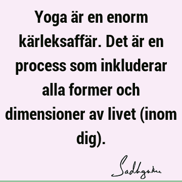 Yoga är en enorm kärleksaffär. Det är en process som inkluderar alla former och dimensioner av livet (inom dig)