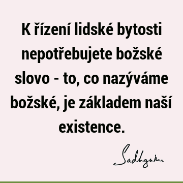 K řízení lidské bytosti nepotřebujete božské slovo - to, co nazýváme božské, je základem naší