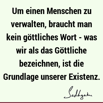 Um einen Menschen zu verwalten, braucht man kein göttliches Wort - was wir als das Göttliche bezeichnen, ist die Grundlage unserer E