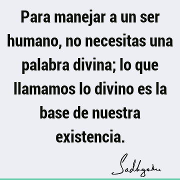 Para manejar a un ser humano, no necesitas una palabra divina; lo que llamamos lo divino es la base de nuestra