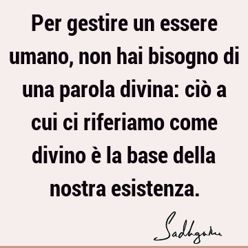 Per gestire un essere umano, non hai bisogno di una parola divina: ciò a cui ci riferiamo come divino è la base della nostra