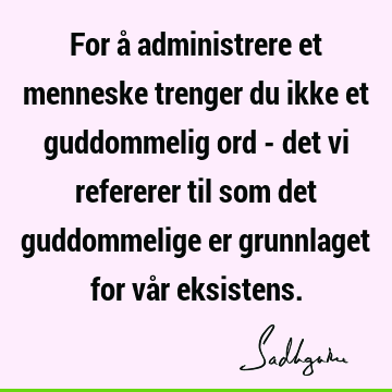 For å administrere et menneske trenger du ikke et guddommelig ord - det vi refererer til som det guddommelige er grunnlaget for vår