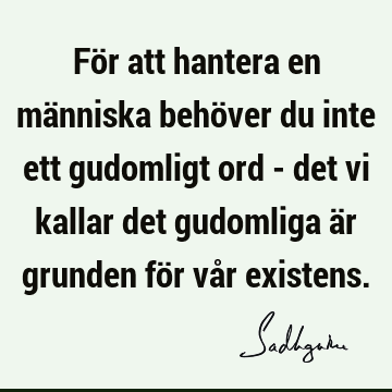 För att hantera en människa behöver du inte ett gudomligt ord - det vi kallar det gudomliga är grunden för vår