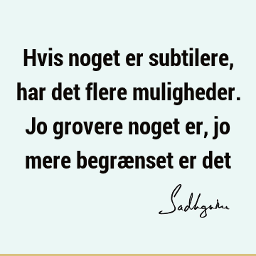 Hvis noget er subtilere, har det flere muligheder. Jo grovere noget er, jo mere begrænset er